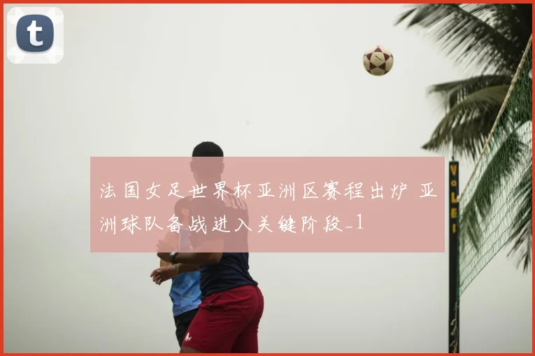 法国女足世界杯亚洲区赛程出炉 亚洲球队备战进入关键阶段_1