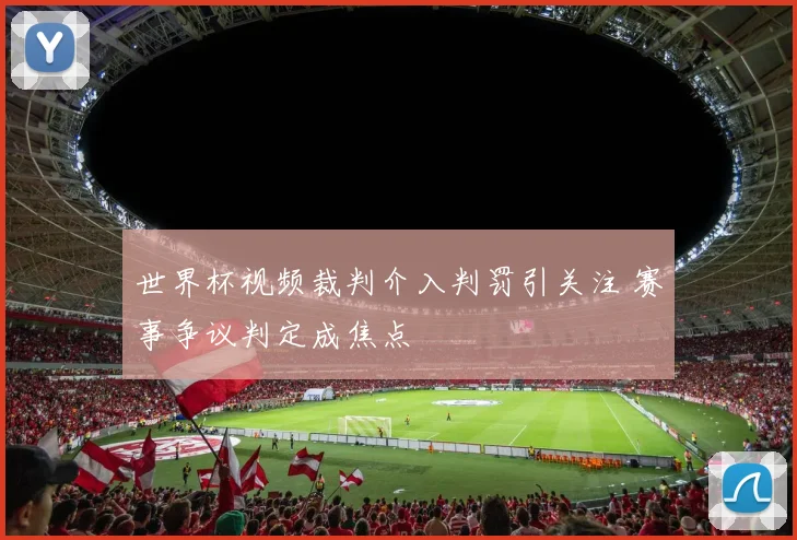 世界杯视频裁判介入判罚引关注 赛事争议判定成焦点