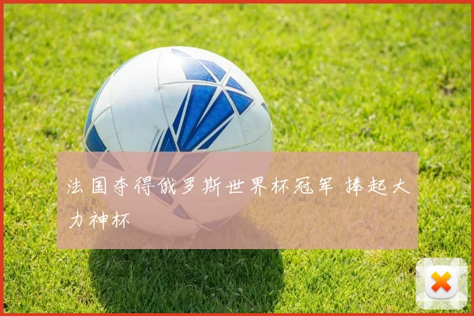 法国夺得俄罗斯世界杯冠军 捧起大力神杯