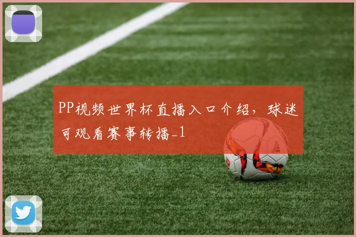 PP视频世界杯直播入口介绍,球迷可观看赛事转播_1