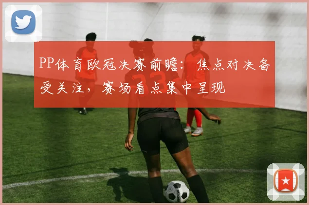 PP体育欧冠决赛前瞻：焦点对决备受关注，赛场看点集中呈现