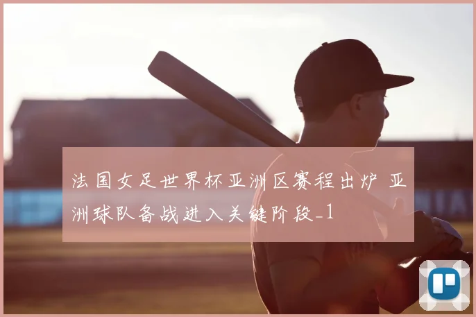 法国女足世界杯亚洲区赛程出炉 亚洲球队备战进入关键阶段_1