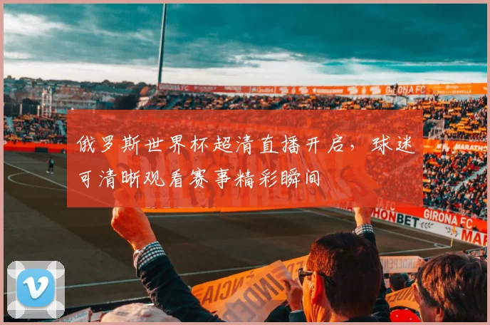 俄罗斯世界杯超清直播开启,球迷可清晰观看赛事精彩瞬间