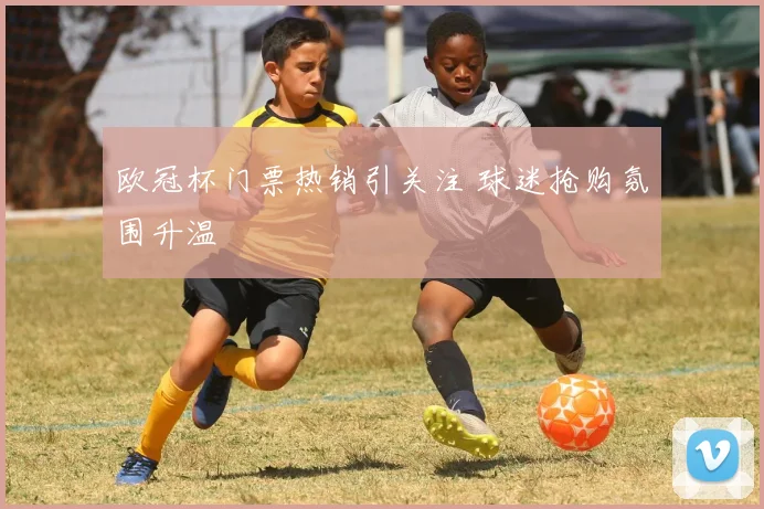 欧冠杯门票热销引关注 球迷抢购氛围升温