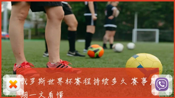 俄罗斯世界杯赛程持续多久 赛事周期一文看懂