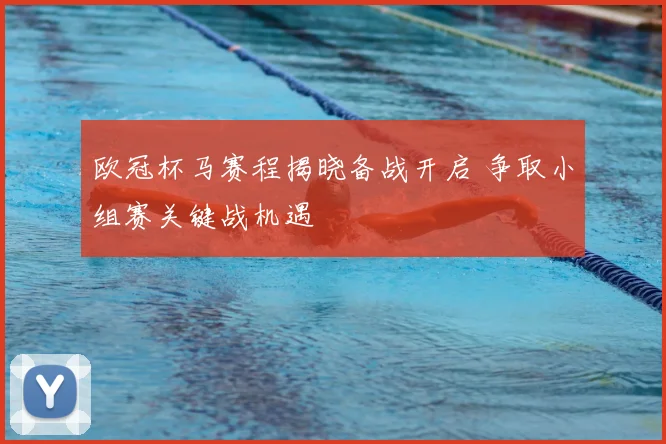 欧冠杯马赛程揭晓备战开启 争取小组赛关键战机遇