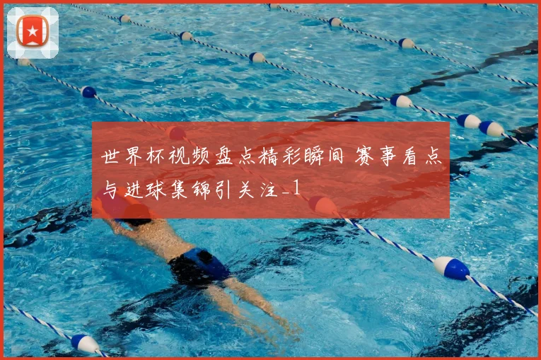 世界杯视频盘点精彩瞬间 赛事看点与进球集锦引关注_1